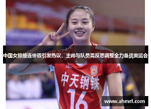 中国女排接连惨败引发热议，主帅与队员需反思调整全力备战奥运会