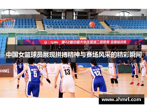 中国女篮球员展现拼搏精神与赛场风采的精彩瞬间