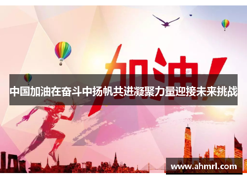 中国加油在奋斗中扬帆共进凝聚力量迎接未来挑战