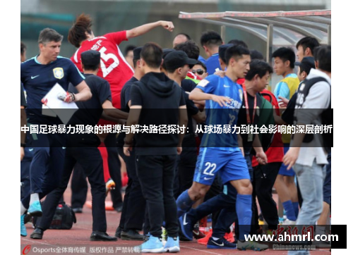 中国足球暴力现象的根源与解决路径探讨：从球场暴力到社会影响的深层剖析