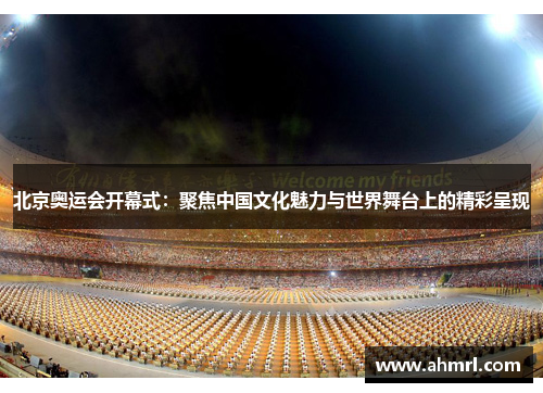 北京奥运会开幕式：聚焦中国文化魅力与世界舞台上的精彩呈现
