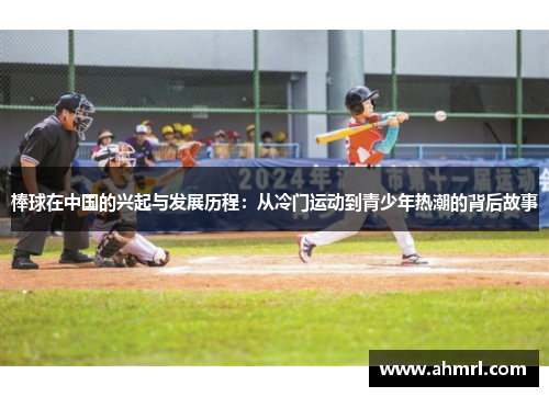 棒球在中国的兴起与发展历程：从冷门运动到青少年热潮的背后故事