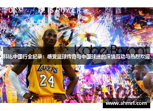 科比中国行全纪录：感受篮球传奇与中国球迷的深情互动与热烈欢迎