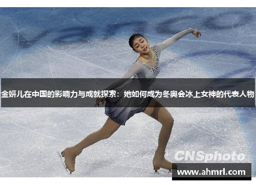 金妍儿在中国的影响力与成就探索：她如何成为冬奥会冰上女神的代表人物